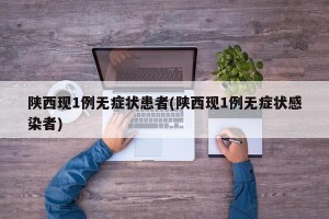 陕西现1例无症状患者(陕西现1例无症状感染者)