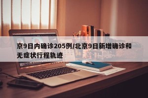 京9日内确诊205例/北京9日新增确诊和无症状行程轨迹