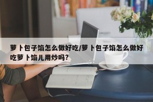 萝卜包子馅怎么做好吃/萝卜包子馅怎么做好吃萝卜馅儿用炒吗?