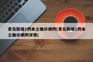 青岛新增1例本土确诊病例(青岛新增1例本土确诊病例详情)