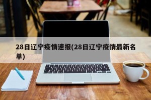 28日辽宁疫情速报(28日辽宁疫情最新名单)