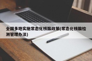 全国多地实施常态化核酸政策(常态化核酸检测管理办法)