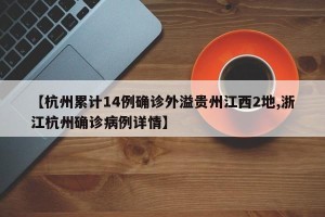 【杭州累计14例确诊外溢贵州江西2地,浙江杭州确诊病例详情】