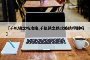 【千机锁之梏攻略,千机锁之梏攻略值得刷吗】
