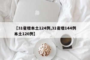【31省增本土124例,31省增144例本土126例】