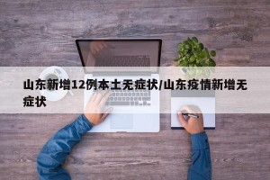 山东新增12例本土无症状/山东疫情新增无症状