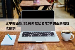 辽宁鞍山新增1例无症状者/辽宁鞍山新增疑似病例