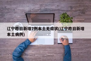 辽宁昨日新增7例本土无症状(辽宁昨日新增本土病例)