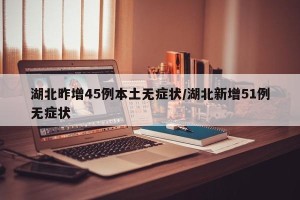 湖北昨增45例本土无症状/湖北新增51例无症状