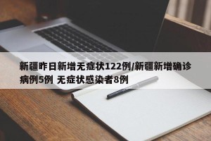 新疆昨日新增无症状122例/新疆新增确诊病例5例 无症状感染者8例