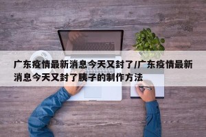 广东疫情最新消息今天又封了/广东疫情最新消息今天又封了胰子的制作方法
