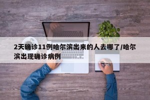2天确诊11例哈尔滨出来的人去哪了/哈尔滨出现确诊病例