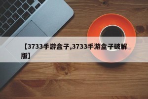 【3733手游盒子,3733手游盒子破解版】
