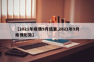 【2021年疫情9月结束,2021年9月疫情形势】