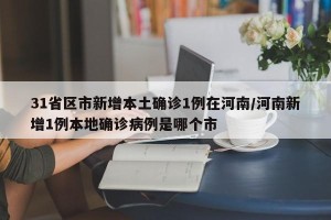 31省区市新增本土确诊1例在河南/河南新增1例本地确诊病例是哪个市