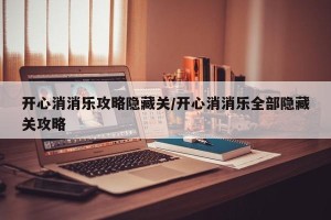 开心消消乐攻略隐藏关/开心消消乐全部隐藏关攻略