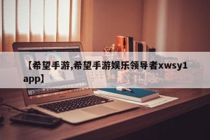 【希望手游,希望手游娱乐领导者xwsy1app】
