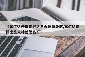 【塞尔达传说荒野之息火神兽攻略,塞尔达荒野之息火神兽怎么打】