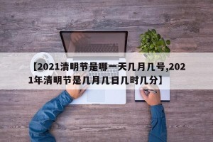 【2021清明节是哪一天几月几号,2021年清明节是几月几日几时几分】