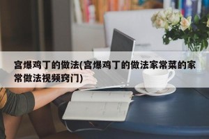 宫爆鸡丁的做法(宫爆鸡丁的做法家常菜的家常做法视频窍门)