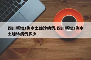 四川新增1例本土确诊病例/四川新增1例本土确诊病例多少