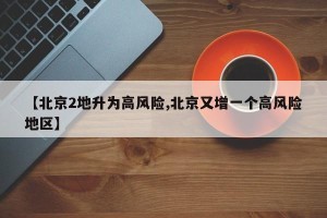 【北京2地升为高风险,北京又增一个高风险地区】