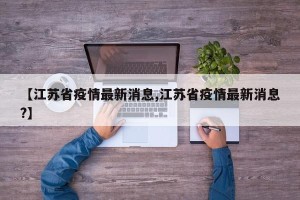【江苏省疫情最新消息,江苏省疫情最新消息?】