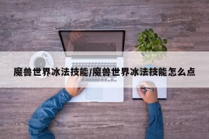 魔兽世界冰法技能/魔兽世界冰法技能怎么点