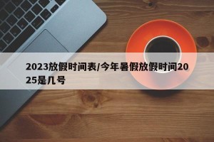 2023放假时间表/今年暑假放假时间2025是几号