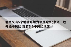 北京又有5个地区升级为中风险/北京又一地升级中风险 现有5个中风险地区
