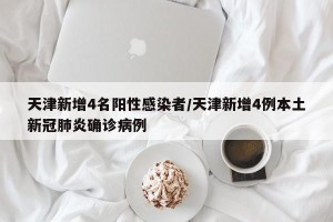 天津新增4名阳性感染者/天津新增4例本土新冠肺炎确诊病例