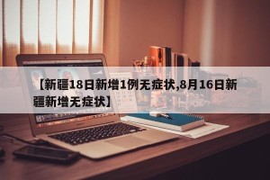 【新疆18日新增1例无症状,8月16日新疆新增无症状】