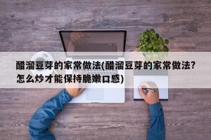 醋溜豆芽的家常做法(醋溜豆芽的家常做法?怎么炒才能保持脆嫩口感)