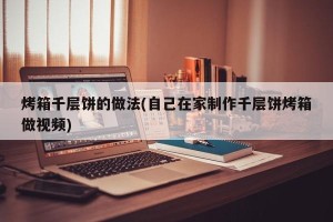烤箱千层饼的做法(自己在家制作千层饼烤箱做视频)
