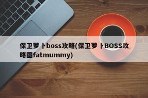 保卫萝卜boss攻略(保卫萝卜BOSS攻略图fatmummy)