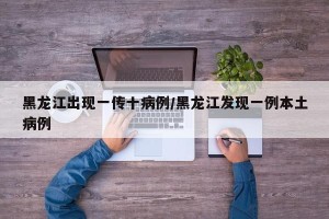 黑龙江出现一传十病例/黑龙江发现一例本土病例