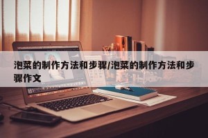 泡菜的制作方法和步骤/泡菜的制作方法和步骤作文