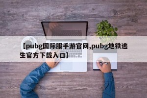 【pubg国际服手游官网,pubg地铁逃生官方下载入口】