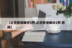 【北京新增确诊1例,北京新增确诊1例 新闻】