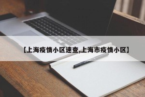【上海疫情小区速查,上海市疫情小区】