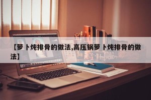 【萝卜炖排骨的做法,高压锅萝卜炖排骨的做法】