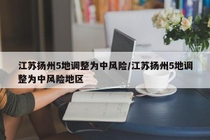江苏扬州5地调整为中风险/江苏扬州5地调整为中风险地区