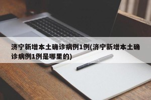 济宁新增本土确诊病例1例(济宁新增本土确诊病例1例是哪里的)
