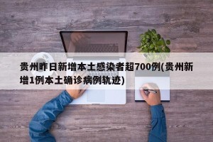 贵州昨日新增本土感染者超700例(贵州新增1例本土确诊病例轨迹)