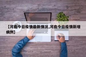【河南今日疫情最新情况,河南今日疫情新增病例】