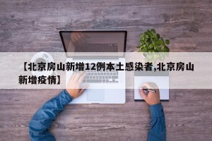 【北京房山新增12例本土感染者,北京房山新增疫情】