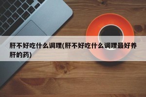 肝不好吃什么调理(肝不好吃什么调理最好养肝的药)