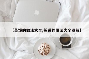 【蒸馍的做法大全,蒸馍的做法大全图解】