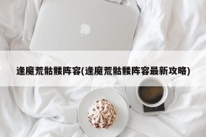 逢魔荒骷髅阵容(逢魔荒骷髅阵容最新攻略)