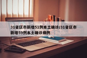 31省区市新增51例本土确诊/31省区市新增59例本土确诊病例